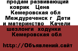 продам развивающий коврик › Цена ­ 500 - Кемеровская обл., Междуреченск г. Дети и материнство » Качели, шезлонги, ходунки   . Кемеровская обл.